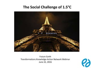 1
The Social Challenge of 1.5°C
Future Earth
Transformations Knowledge-Action Network Webinar
June 22, 2016
 