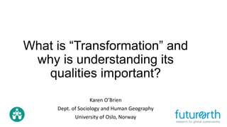 What is “Transformation” and
why is understanding its
qualities important?
Karen O’Brien
Dept. of Sociology and Human Geography
University of Oslo, Norway
 