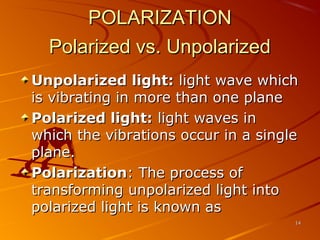 POLARIZATION
Polarized vs. Unpolarized
Unpolarized light: light wave which
is vibrating in more than one plane
Polarized light: light waves in
which the vibrations occur in a single
plane.
Polarization: The process of
transforming unpolarized light into
polarized light is known as
14

 