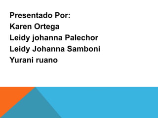 Presentado Por:
Karen Ortega
Leidy johanna Palechor
Leidy Johanna Samboni
Yurani ruano
 