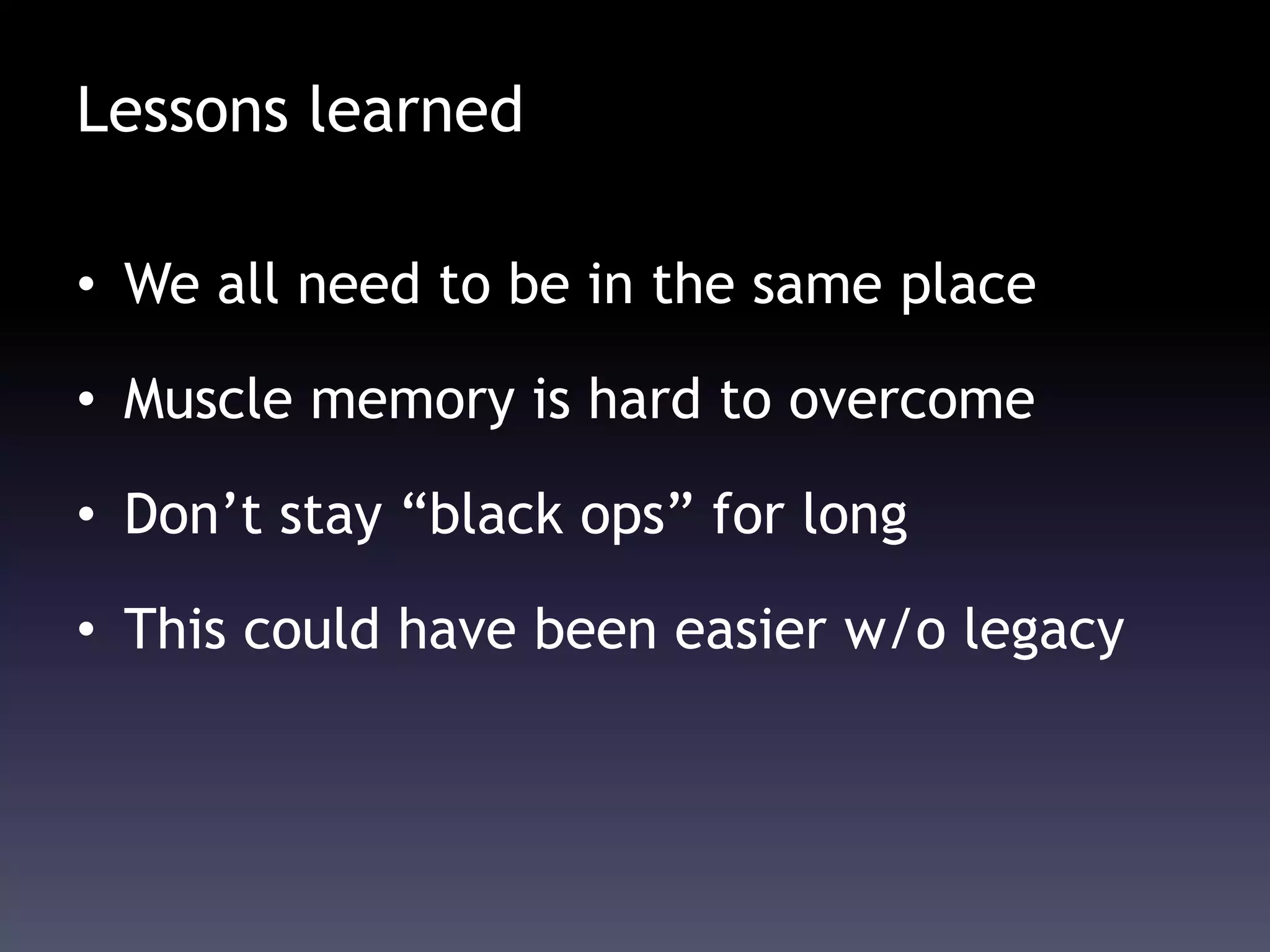 Lessons learned
• We all need to be in the same place
• Muscle memory is hard to overcome
• Don’t stay “black ops” for long
• This could have been easier w/o legacy
 