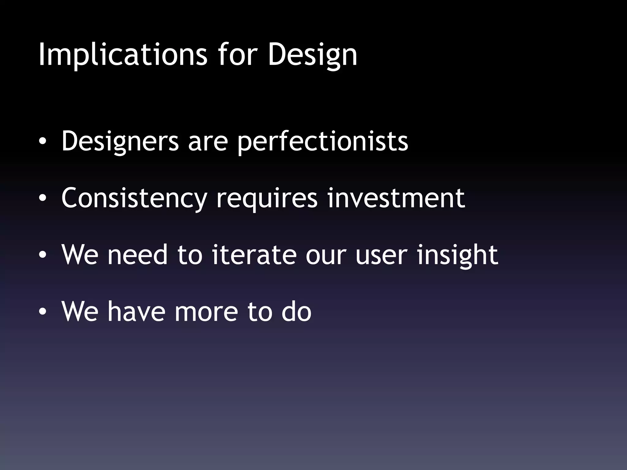 Implications for Design
• Designers are perfectionists
• Consistency requires investment
• We need to iterate our user insight
• We have more to do
 