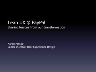 Lean UX @ PayPal
Sharing lessons from our transformation
Karen Pascoe
Senior Director, User Experience Design
 