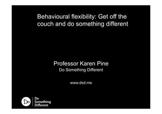 !
Professor Karen Pine
Do Something Different
www.dsd.me
Behavioural flexibility: Get off the
couch and do something different
 