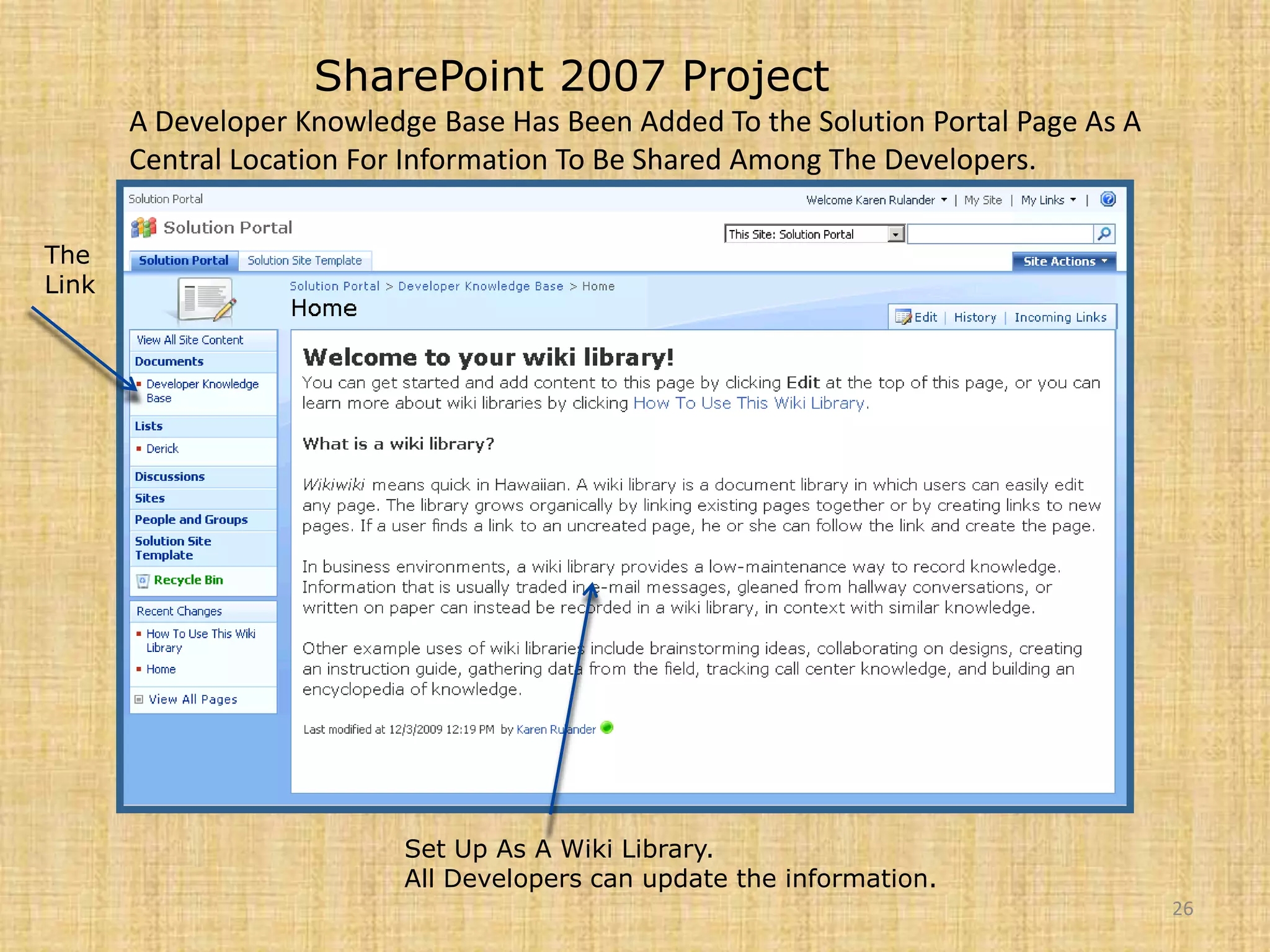 26SharePoint 2007 ProjectA Developer Knowledge Base Has Been Added To the Solution Portal Page As A Central Location For Information To Be Shared Among The Developers.The LinkSet Up As A Wiki Library.All Developers can update the information.