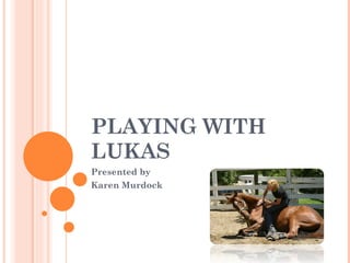 PLAYING WITH LUKAS Presented by Karen Murdock 