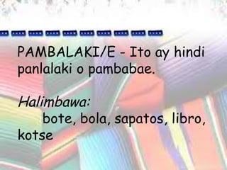 PAMBALAKI/E - Ito ay hindi panlalaki o pambabae. Halimbawa: bote, bola, sapatos, libro, kotse 
