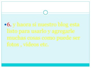 6. y haora si nuestro blog esta
listo para usarlo y agregarle
muchas cosas como puede ser
fotos , videos etc.
 