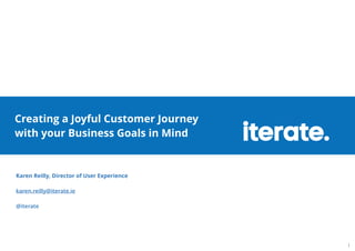 Title Text 
Creating a Joyful Customer Journey 
with your Business Goals in Mind 
Karen Reilly, Director of User Experience 
! 
karen.reilly@iterate.ie 
! 
@iterate 
1 
 