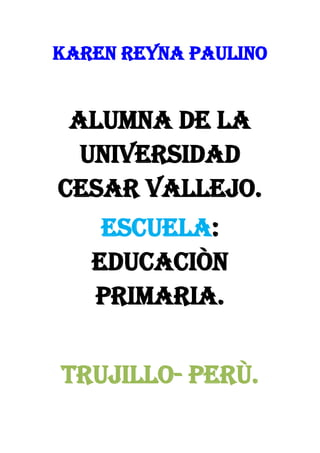 KAREN REYNA PAULINO
ALUMNA DE LA
UNIVERSIDAD
CESAR VALLEJO.
ESCUELA:
EDUCACIÒN
PRIMARIA.
TRUJILLO- PERÙ.
 