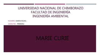 UNIVERSIDAD NACIONAL DE CHIMBORAZO
FACULTAD DE INGENIERÍA
INGENIERÍA AMBIENTAL
NOMBRE: KAREN ROJAS
SEMESTRE : PRIMERO
MARIE CURIE
 