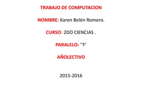 TRABAJO DE COMPUTACION
NOMBRE: Karen Belén Romero.
CURSO: 2DO CIENCIAS .
PARALELO: ‘’F’
AÑOLECTIVO
2015-2016
 