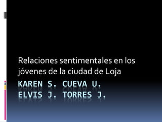 Relaciones sentimentales en los
jóvenes de la ciudad de Loja
KAREN S. CUEVA U.
ELVIS J. TORRES J.
 