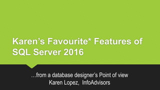 Karen’s Favourite* Features of
SQL Server 2016
…from a database designer’s Point of view
Karen Lopez, InfoAdvisors
 