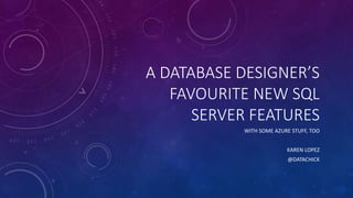 A DATABASE DESIGNER’S
FAVOURITE NEW SQL
SERVER FEATURES
WITH SOME AZURE STUFF, TOO
KAREN LOPEZ
@DATACHICK
 