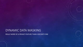 DYNAMIC DATA MASKING
REALLY MORE OF A PRIVACY FEATURE THAN A SECURITY ONE
 