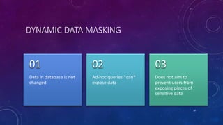 DYNAMIC DATA MASKING
Data in database is not
changed
01
Ad-hoc queries *can*
expose data
02
Does not aim to
prevent users from
exposing pieces of
sensitive data
03
30
 