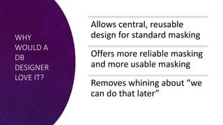 WHY
WOULD A
DB
DESIGNER
LOVE IT?
Allows central, reusable
design for standard masking
Offers more reliable masking
and more usable masking
Removes whining about “we
can do that later”
 