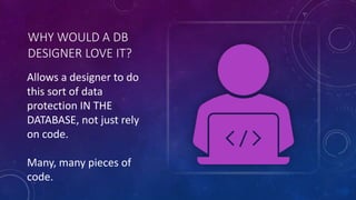 WHY WOULD A DB
DESIGNER LOVE IT?
Allows a designer to do
this sort of data
protection IN THE
DATABASE, not just rely
on code.
Many, many pieces of
code.
 