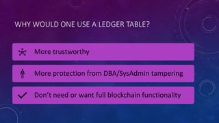 WHY WOULD ONE USE A LEDGER TABLE?
More trustworthy
More protection from DBA/SysAdmin tampering
Don’t need or want full blockchain functionality
 