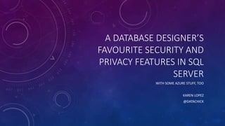 A DATABASE DESIGNER’S
FAVOURITE SECURITY AND
PRIVACY FEATURES IN SQL
SERVER
WITH SOME AZURE STUFF, TOO
KAREN LOPEZ
@DATACHICK
 
