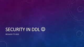 SECURITY IN DDL 
BECAUSE IT’S 2023
 