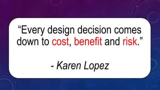 “Every design decision comes
down to cost, benefit and risk.”
- Karen Lopez
 