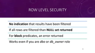 ROW LEVEL SECURITY
36
No indication that results have been filtered
If all rows are filtered than NULL set returned
For block predicates, an error returned
Works even if you are dbo or db_owner role
 