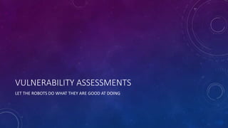 VULNERABILITY ASSESSMENTS
LET THE ROBOTS DO WHAT THEY ARE GOOD AT DOING
 