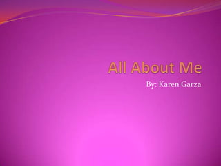 All About Me By: Karen Garza 