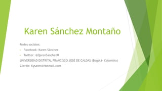 Karen Sánchez Montaño
Redes sociales:
• Facebook: Karen Sánchez
• Twitter: @QarenSanchezM
UNIVERSIDAD DISTRITAL FRANCISCO JOSÉ DE CALDAS (Bogotá- Colombia)
Correo: Kysanm@Hotmail.com
 