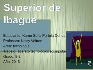 Estudiante: Karen Sofia Portela Ochoa
Profesora: Nelsy Veltran
Area: tecnología
Trabajo: aparato tecnológico (computador)
Grado: 9-2
Año: 2016
 