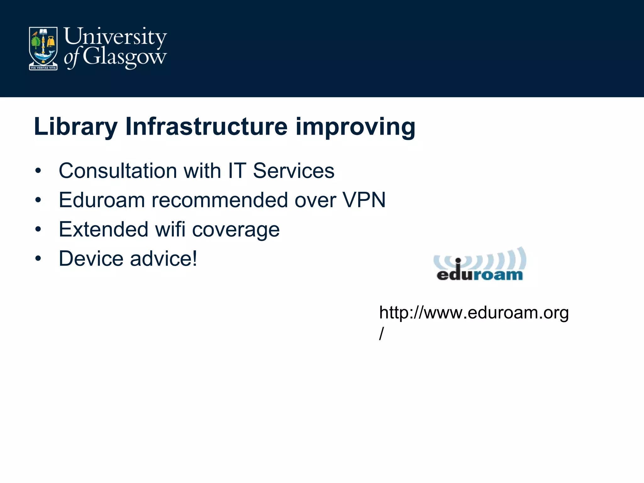 Library Infrastructure improving Consultation with IT Services Eduroam recommended over VPN Extended wifi coverage Device advice! http://www.eduroam.org/ 