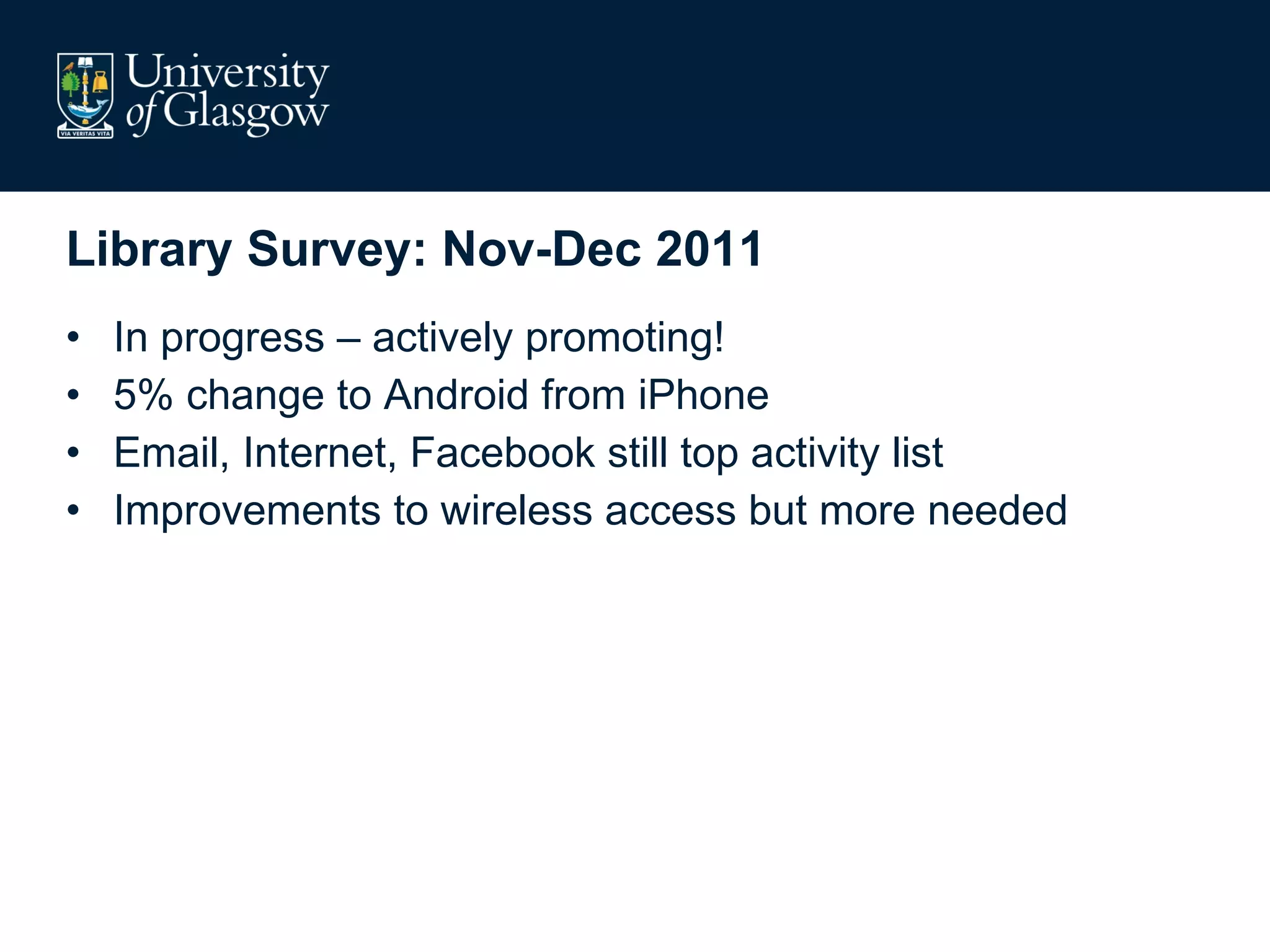 Library Survey: Nov-Dec 2011 In progress – actively promoting! 5% change to Android from iPhone Email, Internet, Facebook still top activity list Improvements to wireless access but more needed 