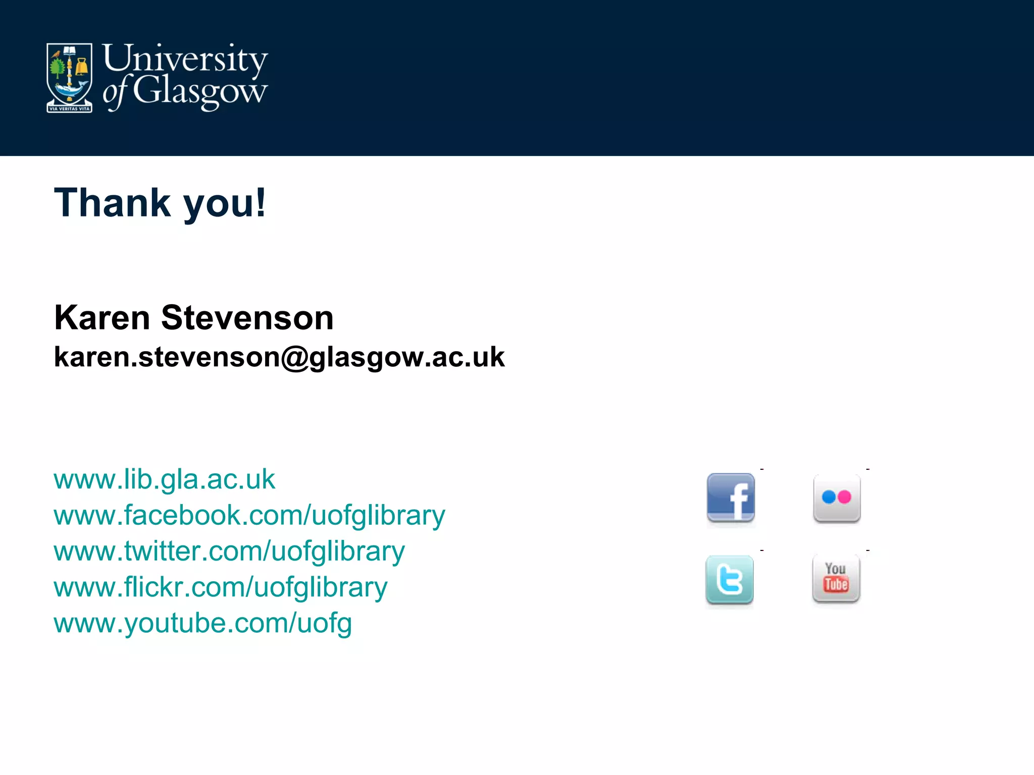 Thank you! Karen Stevenson [email_address] www.lib.gla.ac.uk www.facebook.com/uofglibrary www.twitter.com/uofglibrary www.flickr.com/uofglibrary www.youtube.com/uofg 