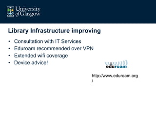 Library Infrastructure improving Consultation with IT Services Eduroam recommended over VPN Extended wifi coverage Device advice! http://www.eduroam.org/ 