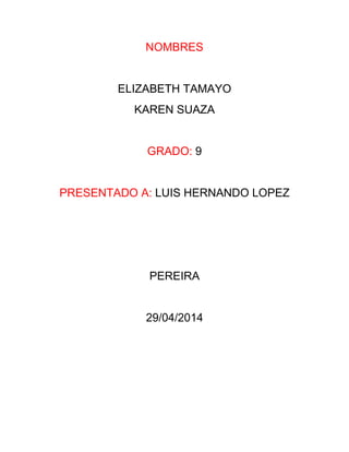 NOMBRES
ELIZABETH TAMAYO
KAREN SUAZA
GRADO: 9
PRESENTADO A: LUIS HERNANDO LOPEZ
PEREIRA
29/04/2014
 