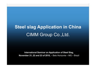 Steel slag Application in China
CIMM Group Co.,Ltd.
International Seminar on Application of Steel Slag,
November 21, 22 and 23 of 2010, – Belo Horizonte – MG – Brazil
CIMM Group Co.,Ltd.
 