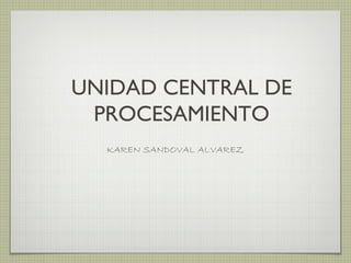 UNIDAD CENTRAL DE
PROCESAMIENTO
KAREN SANDOVAL ALVAREZ
 