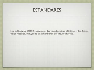 ESTÁNDARES
Los estándares JEDEC, establecen las características eléctricas y las físicas
de los módulos, incluyendo las dimensiones del circuito impreso.
 