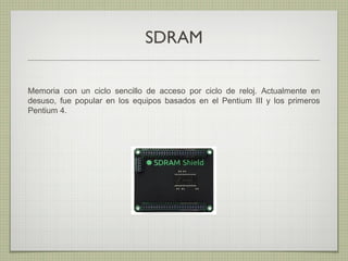 SDRAM
Memoria con un ciclo sencillo de acceso por ciclo de reloj. Actualmente en
desuso, fue popular en los equipos basados en el Pentium III y los primeros
Pentium 4.
 