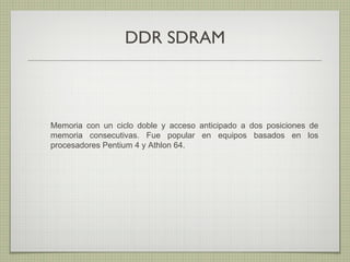DDR SDRAM
Memoria con un ciclo doble y acceso anticipado a dos posiciones de
memoria consecutivas. Fue popular en equipos basados en los
procesadores Pentium 4 y Athlon 64.
 