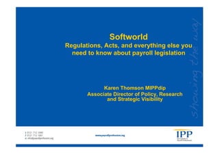 Softworld
Regulations, Acts, and everything else you
  need to know about payroll legislation




             Karen Thomson MIPPdip
       Associate Director of Policy, Research
              and Strategic Visibility
 
