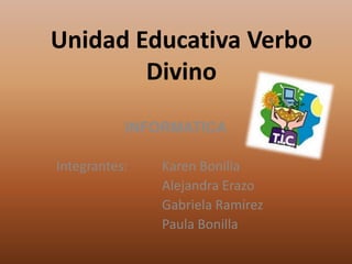 Unidad Educativa Verbo
        Divino
           INFORMATICA

Integrantes:   Karen Bonilla
               Alejandra Erazo
               Gabriela Ramírez
               Paula Bonilla
 