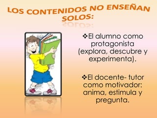 El alumno como
protagonista
(explora, descubre y
experimenta).
El docente- tutor
como motivador:
anima, estimula y
pregunta.
 
