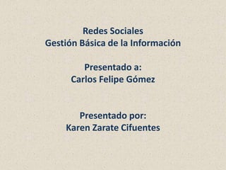 Redes Sociales
Gestión Básica de la Información

         Presentado a:
      Carlos Felipe Gómez


       Presentado por:
    Karen Zarate Cifuentes
 
