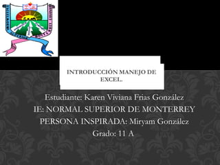 Estudiante: Karen Viviana Frias González
IE: NORMAL SUPERIOR DE MONTERREY
PERSONA INSPIRADA: Miryam González
Grado: 11 A
 