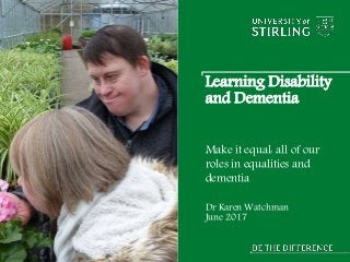 Learning Disability
and Dementia
Make it equal: all of our
roles in equalities and
dementia
Dr Karen Watchman
June 2017
 