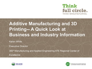 Additive Manufacturing and 3D
Printing-- A Quick Look at
Business and Industry Information
Karen White
Executive Director
360º Manufacturing and Applied Engineering ATE Regional Center of
Excellence

 
