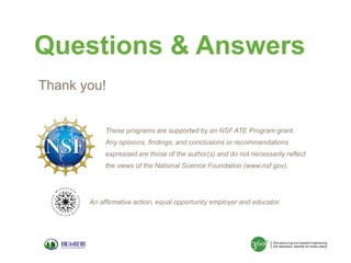 Questions & Answers
Thank you!

These programs are supported by an NSF ATE Program grant.
Any opinions, findings, and conclusions or recommendations
expressed are those of the author(s) and do not necessarily reflect
the views of the National Science Foundation (www.nsf.gov).

An affirmative action, equal opportunity employer and educator.

 